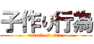 子作り行為 (attack on sex )