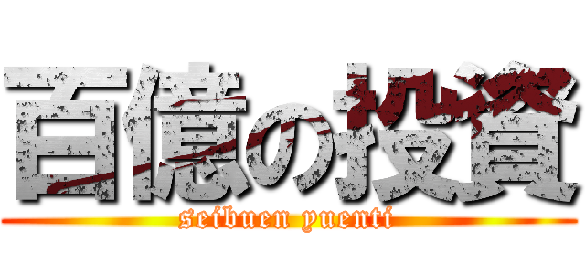 百億の投資 (seibuen yuenti)
