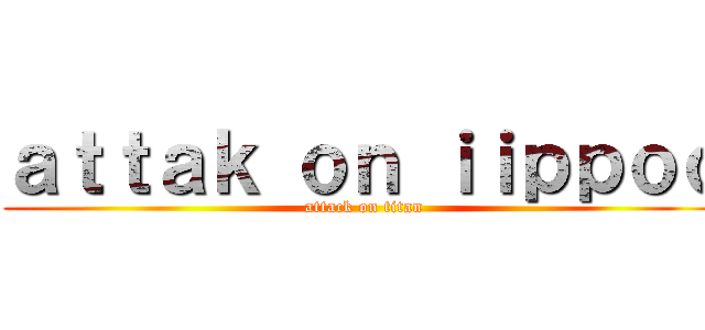 ａｔｔａｋ ｏｎ ｉｉｐｐｏｏ (attack on titan)