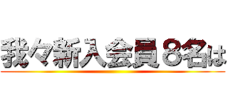 我々新入会員８名は ()