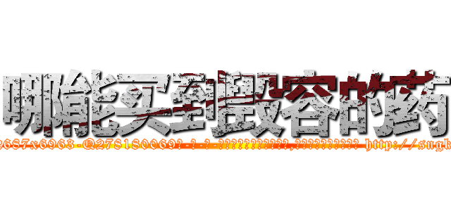 哪能买到毁容的药 (哪能买到毁容的药【电-186x2687x6963-Q278180069元-吉-药-业】我们做的是长期生意,靠的是老客户长期支持 http://sngk.net/SNSdjY
)