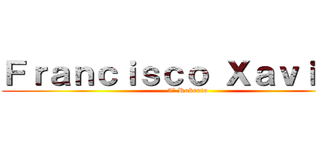Ｆｒａｎｃｉｓｃｏ Ｘａｖｉｅｒ  (5º Roberto)
