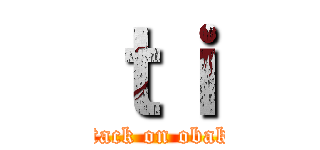 ｔｉ (attack on obaka)