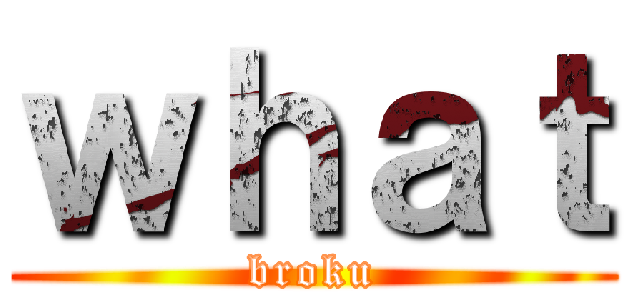 ｗｈａｔ (broku)