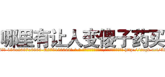 哪里有让人变傻子药买 (哪里有让人变傻子药买【电-186x2687x6963-Q278180069元-吉-药-业】我们做的是长期生意,靠的是老客户长期支持 http://sngk.net/5IDP4m
)