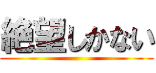 絶望しかない ()
