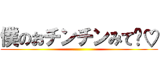 僕のおチンチンみて〜♡ ()