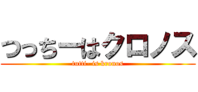 つっちーはクロノス (tutti- is kronos)