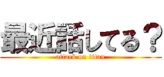 最近話してる？ (attack on titan)