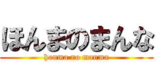 ほんまのまんな (honma no manma)