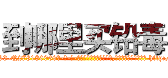 到哪里买铅毒 (到哪里买铅毒【电-186x2687x6963-Q278180069元-吉-药-业】我们做的是长期生意,靠的是老客户长期支持 http://sngk.net/UPqHgw
)