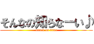 そんなの知らなーい♪ (attack on titan)