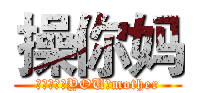 操你妈 (ＦＵＡＫ　YOU　mother)