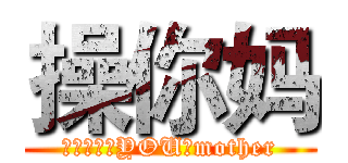 操你妈 (ＦＵＡＫ　YOU　mother)
