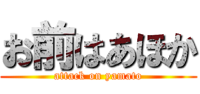 お前はあほか (attack on yamato)