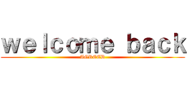 ｗｅｌｃｏｍｅ ｂａｃｋ (AGREED)