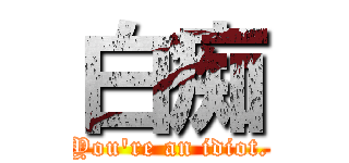 白痴 (You\'re an idiot.)