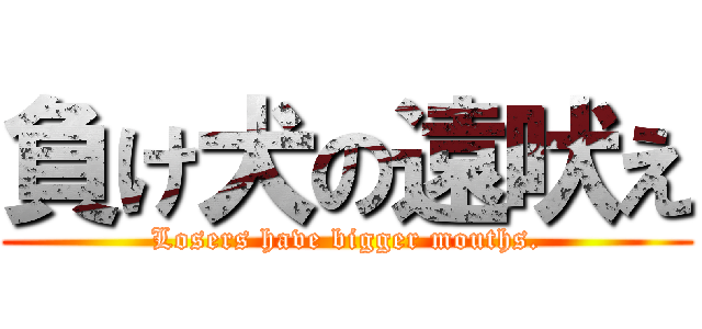 負け犬の遠吠え (Losers have bigger mouths.)