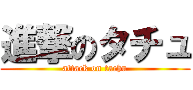 進撃のタチュ (attack on tachu)