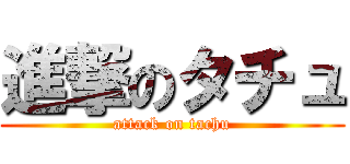 進撃のタチュ (attack on tachu)
