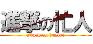 進撃の忙人 (attack on busier)