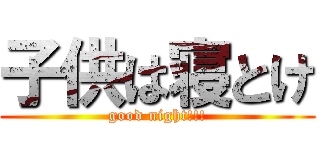 子供は寝とけ (good night!!!)