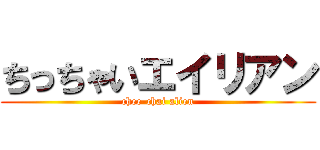 ちっちゃいエイリアン (chee-chai alien)