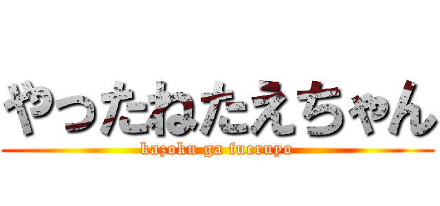 やったねたえちゃん (kazoku ga fueruyo)