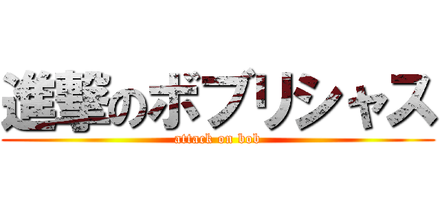 進撃のボブリシャス (attack on bob)