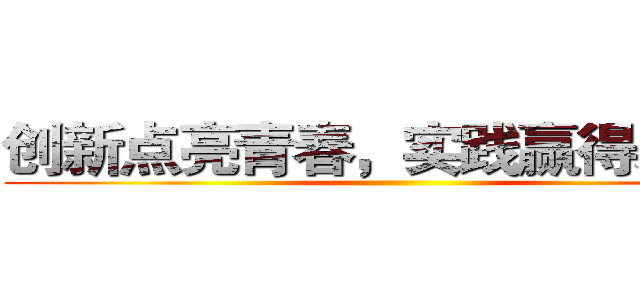 创新点亮青春，实践赢得未来！ ()