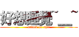 好想睡覺~＿~ (attack on shit)