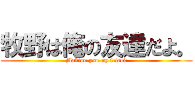 牧野は俺の友達だよ。 (Makino.you my friend)