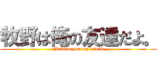 牧野は俺の友達だよ。 (Makino.you my friend)
