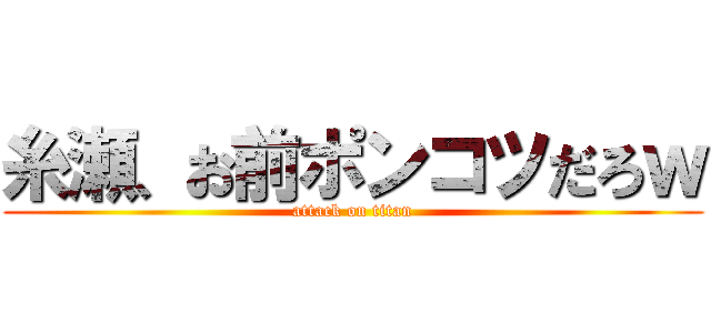 糸瀬、お前ポンコツだろｗ (attack on titan)