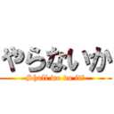 やらないか (Shall we do it?)