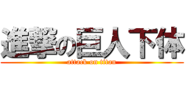 進撃の巨人下体 (attack on titan)