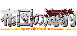 布団の海豹 (azarashi in futon)