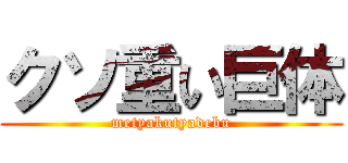 クソ重い巨体 (metyakutyadebu)