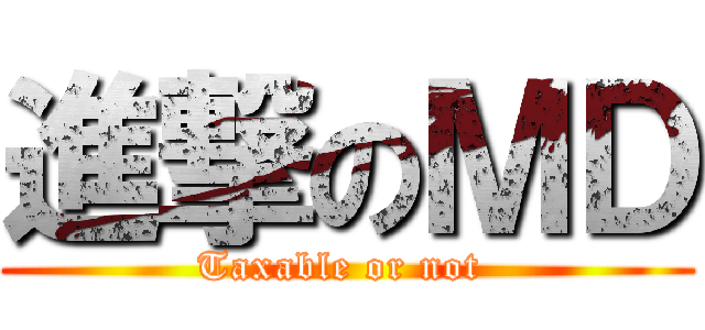進撃のＭＤ (Taxable or not )