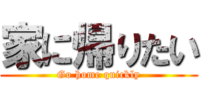 家に帰りたい (Go home quickly)