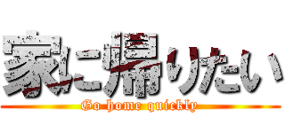 家に帰りたい (Go home quickly)