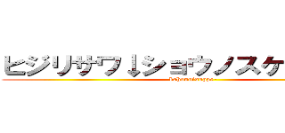 ヒジリサワ↓ショウノスケ↑ダー！！ (kahounisuppe-)