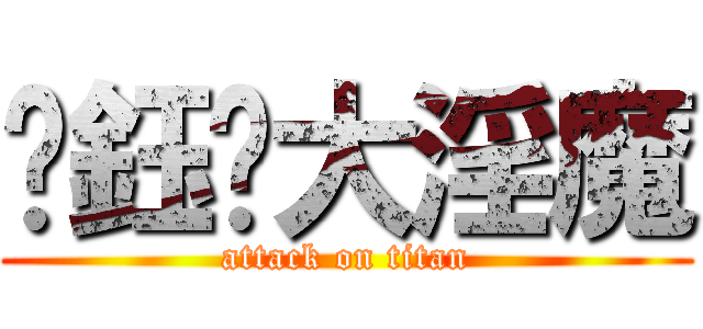 黃鈺婷大淫魔 (attack on titan)