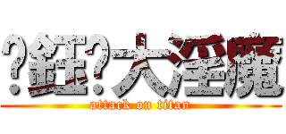 黃鈺婷大淫魔 (attack on titan)