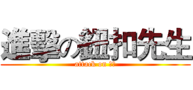 進擊の鈕扣先生 (attack on 鈕扣)