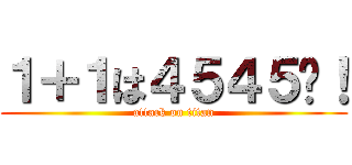 １＋１は４５４５−！ (attack on titan)