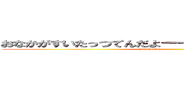 おなかがすいたっつてんだよーーーーーーーーーーーー (harahettaze---------------------)