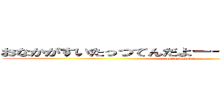 おなかがすいたっつてんだよーーーーーーーーーーーー (harahettaze---------------------)