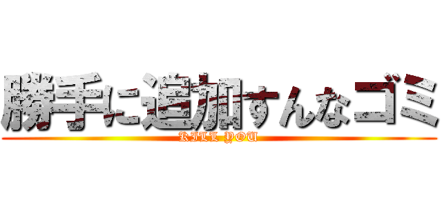 勝手に追加すんなゴミ (KILL YOU)