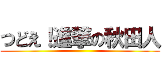 つどえ！進撃の秋田人 ()